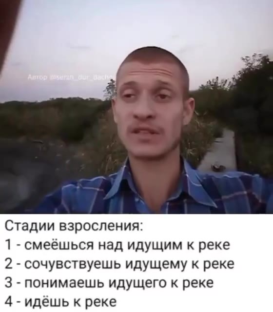 Стадии взросления: 1 - смеёшься над идущим к реке 2 - сочувствуешь идущему к реке 3 - понимаешь идущего к реке 4 - идёшь к реке