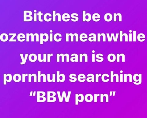 Bitches be on ozempic meanwhile your man is on pornhub searching “BBW porn"