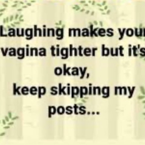 Laughing makes yout vagina tighter but it's okay, keep skipping my posts...