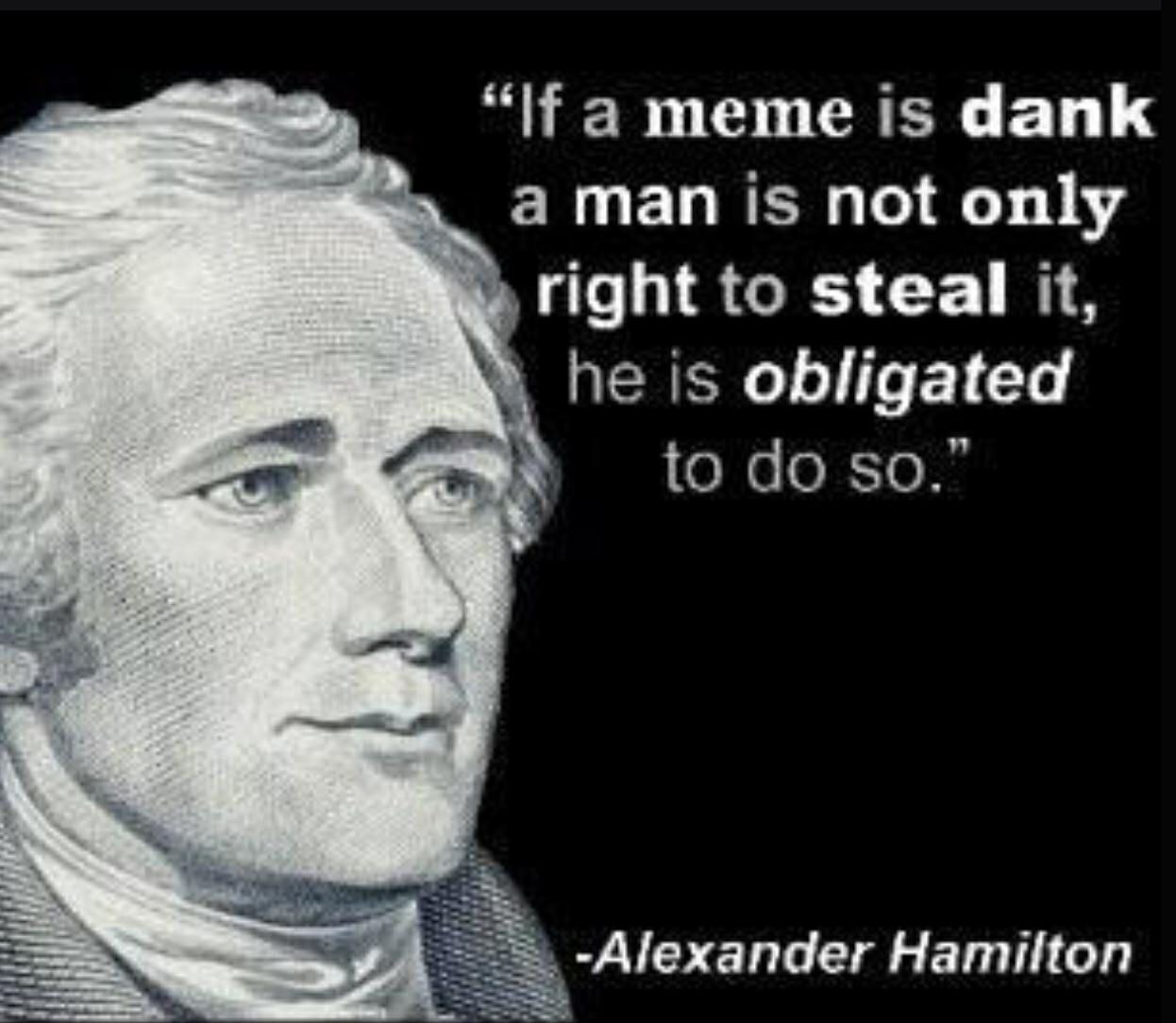 meme is dank a man is not only right to steal it, he is obligated to so.” -Alexander Hamilton