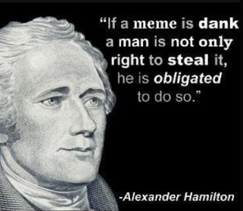 meme is dank a man is not only right to steal it, he is obligated to so.” -Alexander Hamilton