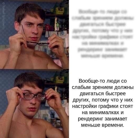 Вообще-то люди слабым зрением должны двигаться быстрее других, потому что у них настройки графики стоят на минималках и рендеринг занимает меньше времени.