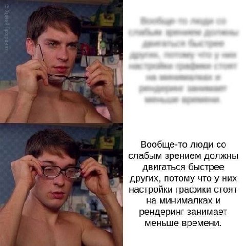 Вообще-то люди слабым зрением должны двигаться быстрее других, потому что у них настройки графики стоят на минималках и рендеринг занимает меньше времени.