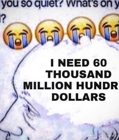 YOu so уупаг$ опу NEED 60 и THOUSAND MILLION HUNDR DOLLARS
