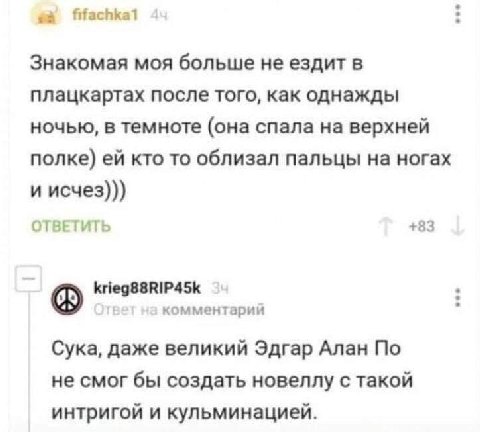 Знакомая моя больше не ездит в плацкартах после того, как однажды ночью, в темноте (она спала на верхней полке) кто то облизал пальцы на ногах и исчез))) ОТВЕТИТЬ +83 krieg88RIP45k комментарии Сука, д