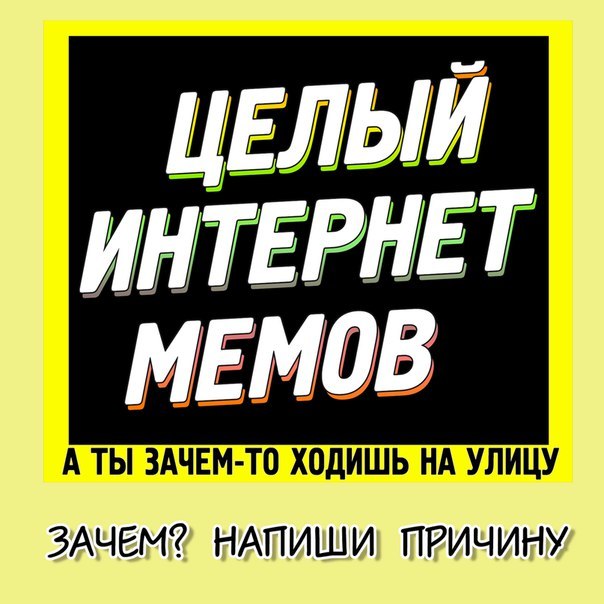ЦЕЛЫЙ ИНТЕРНЕТ А ТЫ ЗАЧЕМ-ТО ХОДИШЬ НА УЛИЦУ МЕМОВ НАПИШИ! ПРИЧИНУ