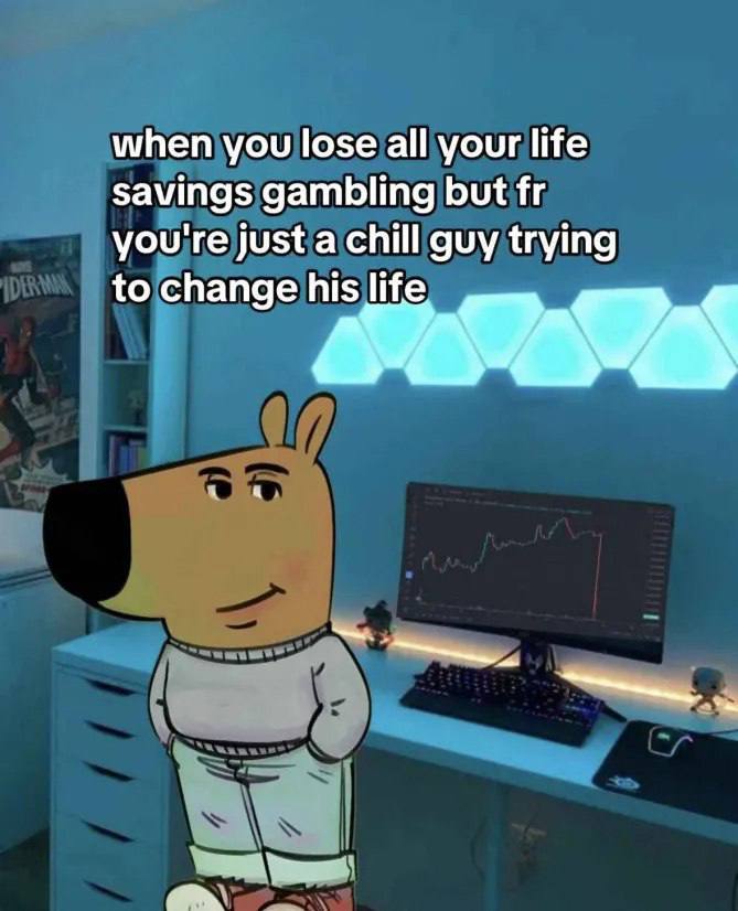 when you lose all your life savings gambling but you're just a chill guy trying to change his life