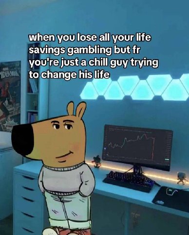 when you lose all your life savings gambling but you're just a chill guy trying to change his life