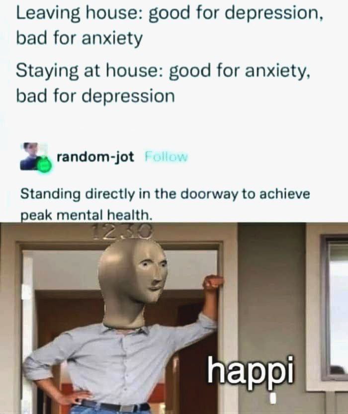 Leaving house: good for depression, bad for anxiety Staying at house: good for anxiety, bad for depression a random-jot Standing directly in the doorway to achieve реак mental i appl
