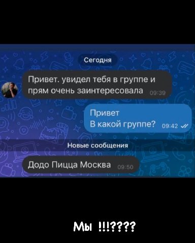 Сегодня Привет. увидел тебя в группе и прям очень заинтересовала Привет В какой группе? и Новые сообщения Додо Пицца Москва Мы 111223?