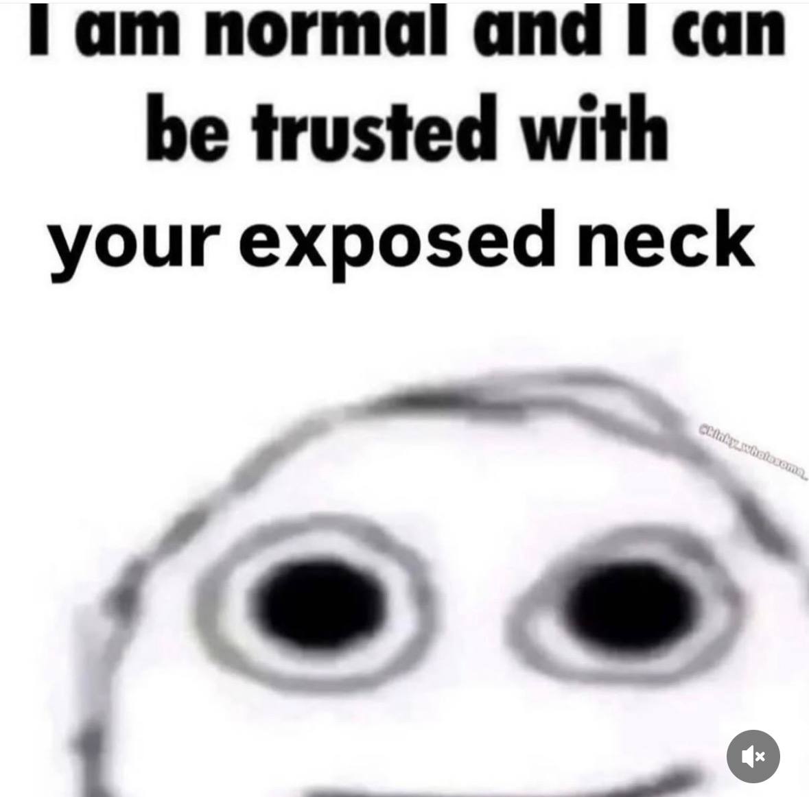 Гат normal and I can be trusted with your exposed neck