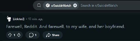 О Search in r/SuicideWatch [deleted] 17 min. ago Farewell, Reddit. And farewell, to my wife, and her boyfriend. 1 Share