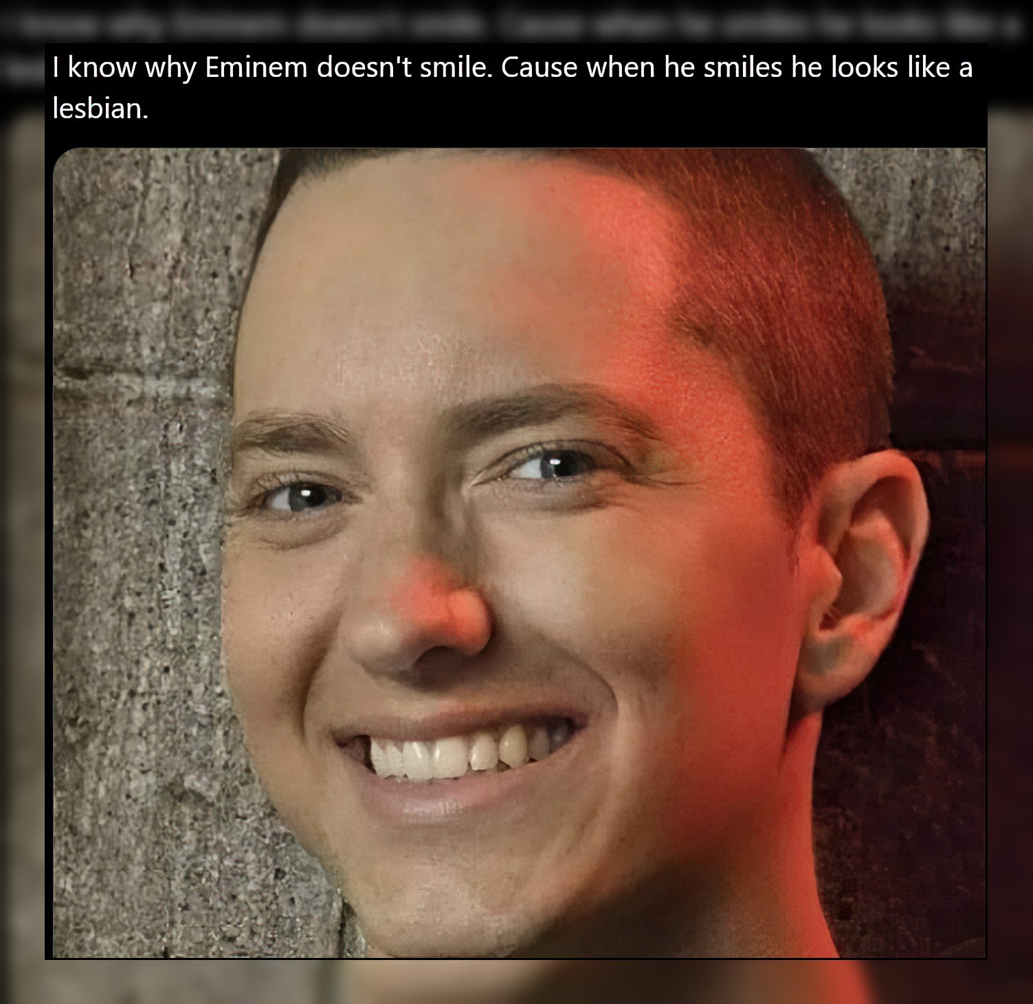 know why Eminem doesn't smile. Cause when he smiles he looks like a lesbian. i