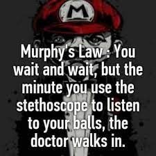Murphy's Law You wait and wait, but the minute you.use the stethoscope to listen to your balls, the doctor walks in.