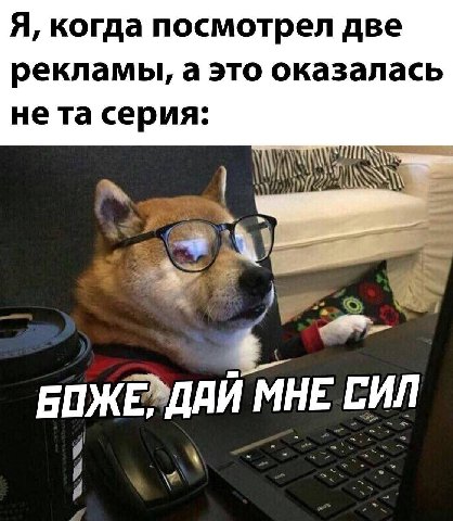Я, когда посмотрел две рекламы, а это оказалась нета серия: 4 МНЕ СИЛ