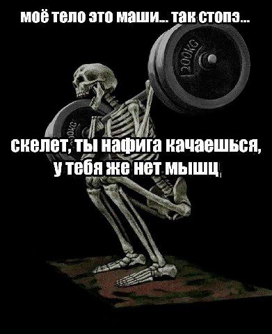 моё тело это маши... так i скелет, ты нафига качаешься, утебя же нет мышц!