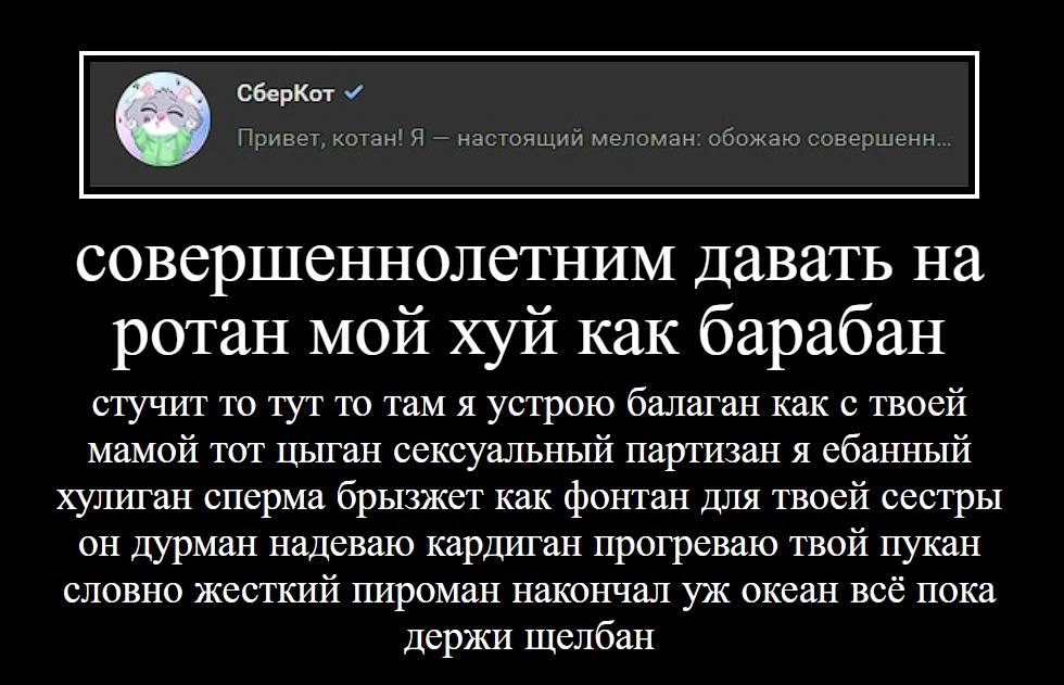СберКот Приват, котан! Я настоящий меломан: обожаю совершенн... совершеннолетним Давать ротан мой хуй как барабан стучит то тут то там я устрою балаган как с твоей мамой тот цыган сексуальный партизан