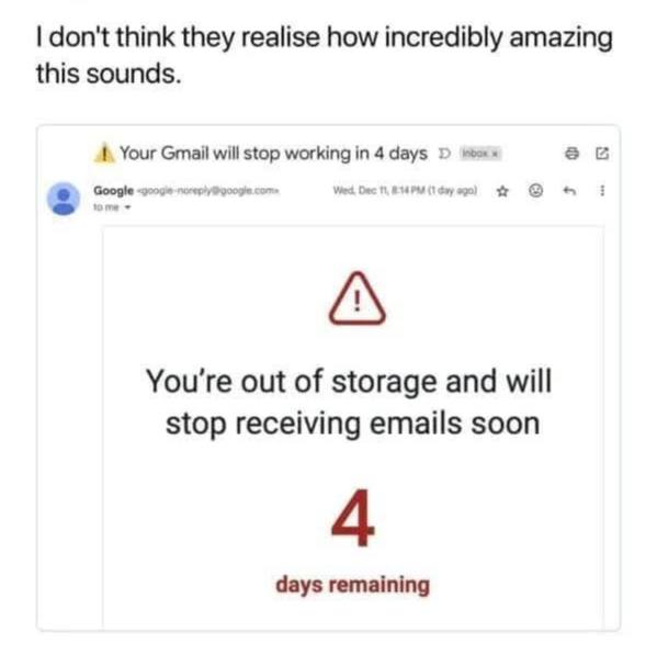 don't think they realise how incredibly amazing this sounds. Your Gmail will stop working in 4 days Google сот» Wed Dec 46 (1 2 You're out of storage and will stop receiving emails soon days remaining