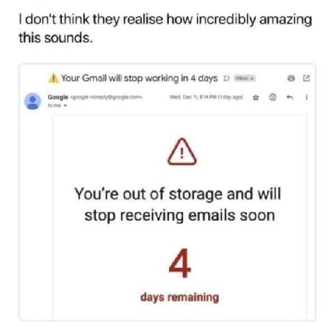 don't think they realise how incredibly amazing this sounds. Your Gmail will stop working in 4 days Google сот» Wed Dec 46 (1 2 You're out of storage and will stop receiving emails soon days remaining