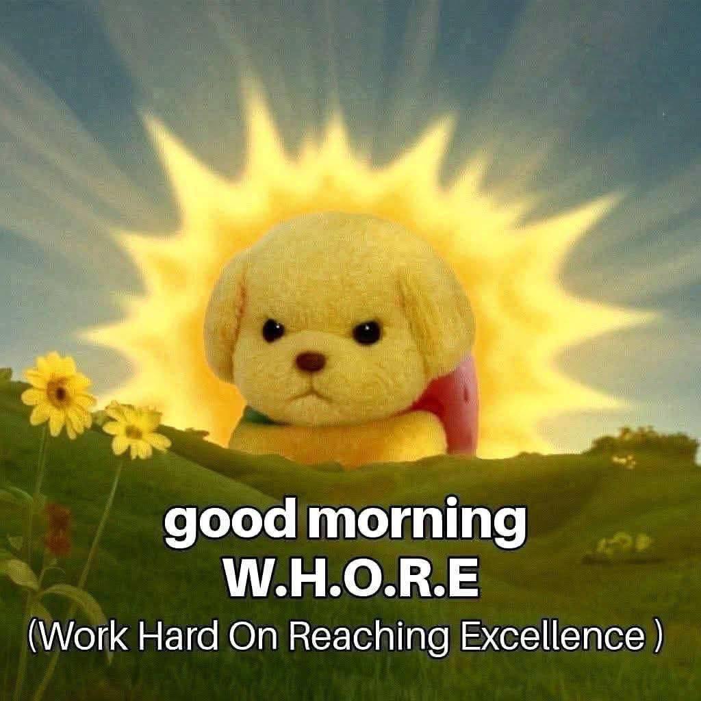 good morning W.H.O.R.E (Work Hard On Reaching Excellence