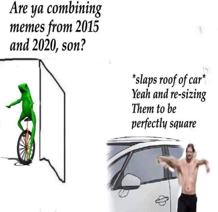 Are combining memes from 2015 and 2020, son? “slaps roof of Yeah and re-sizing Them to be perfectly square