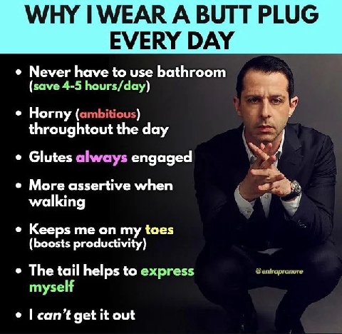 WHY WEAR А BUTT PLUG EVERY DAY Never have to use bathroom (save 4-5 hours/day) Horny (ambitious) throughtout the day Glutes always engaged More assertive when walking Keeps me on my toes (boosts produ