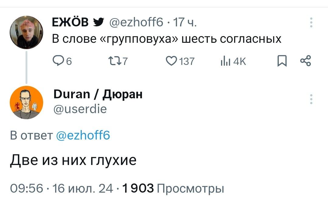 ЕЖОВ @ezhoff6 17 В слове «Групповуха» шесть согласных ©2137 Duran Дюран @userdie В ответ @ezhoff6 Две из них глухие 09:56 16 июл. 24 1903 Просмотры