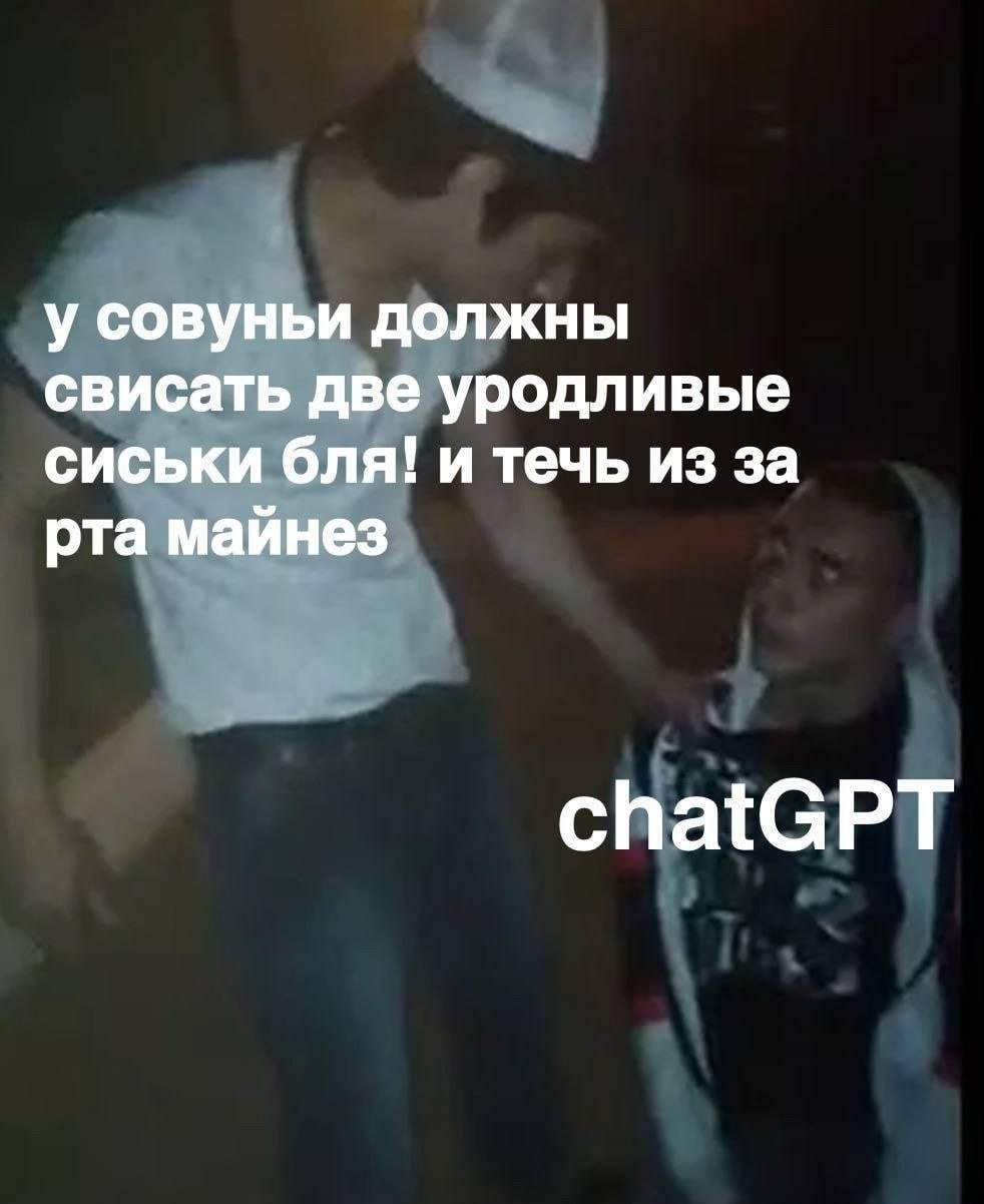 у совуньи должны свисать две уродливые сиськи бля! и течь из за рта майнез chatGPT