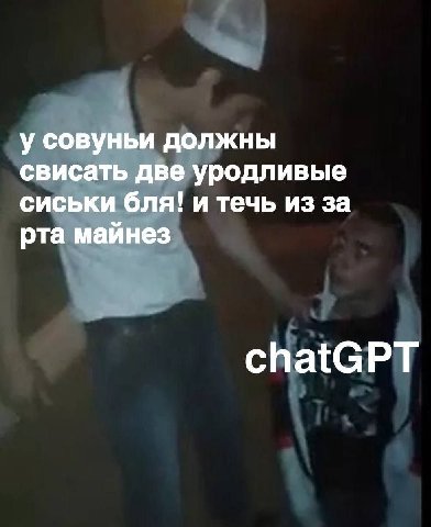 у совуньи должны свисать две уродливые сиськи бля! и течь из за рта майнез chatGPT