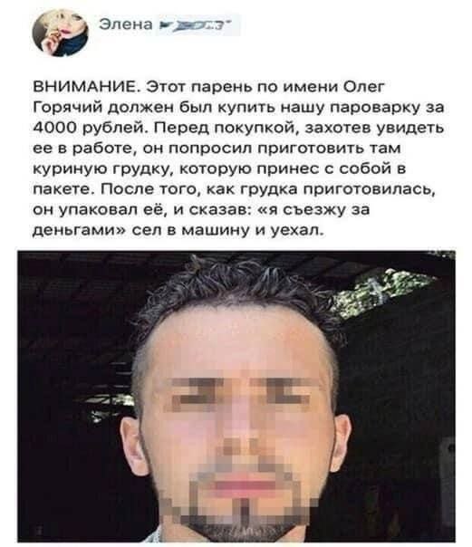 Элена ВНИМАНИЕ. Этот парень по имени Олег Горячий должен был купить нашу пароварку за 4000 рублей. Перед покупкой, захотев увидеть ее в работе, он попросил приготовить там куриную грудку, которую прин