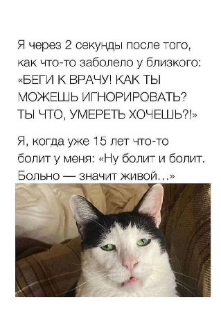 Я через 2 секунды после того, как что-то заболело у близкого: «БЕГИ К ВРАЧУ! КАК ТЫ МОЖЕШЬ ИГНОРИРОВАТЬ? УМЕРЕТЬ Я, когда уже 15 лет что-то болит у меня: «Ну болит и болит. Больно значит живой...»