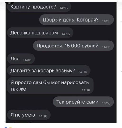Картину продабте? Добрый день. Которая? Девочка под шаром Продаётся. 15 000 рублей Лол Давайте за косарь возьму? Я просто сам бы мог нарисовать так же Так рисуйте сами Я не умею