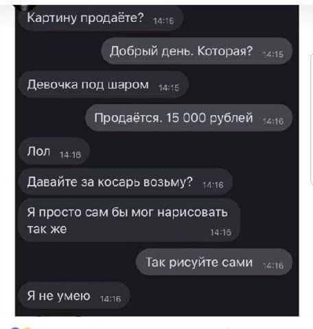 Картину продабте? Добрый день. Которая? Девочка под шаром Продаётся. 15 000 рублей Лол Давайте за косарь возьму? Я просто сам бы мог нарисовать так же Так рисуйте сами Я не умею