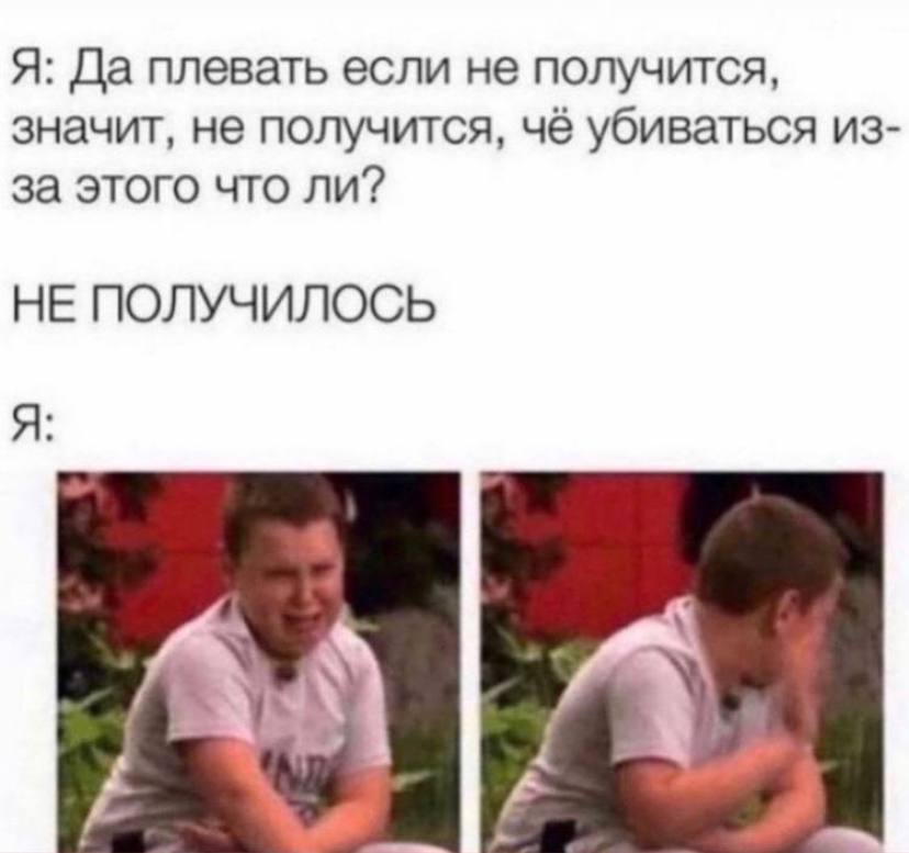Я: Да плевать если не получится, значит, не получится, чё убиваться из- за этого что ли? НЕ ПОЛУЧИЛОСЬ Я: