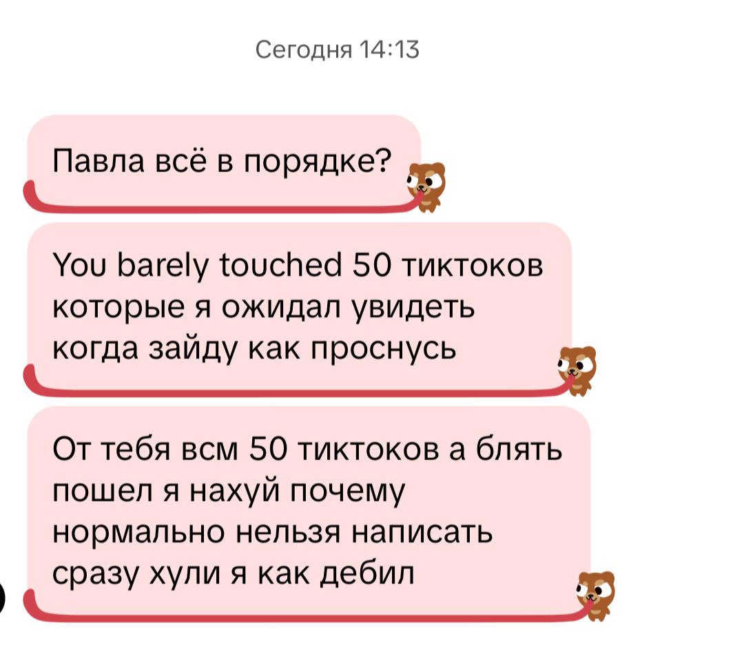 Сегодня 14:13 Павла всё в порядке? 5 You barely touched 50 тиктоков которые я ожидал увидеть когда зайду как проснусь всм 50 тиктоков а блять пошел я нахуй почему нормально нельзя написать сразу хули 