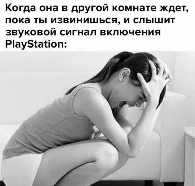 Когда она в другой комнате ждет, пока ты извинишься, и слышит звуковой сигнал включения PlayStation: