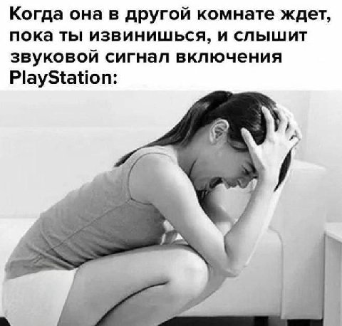 Когда она в другой комнате ждет, пока ты извинишься, и слышит звуковой сигнал включения PlayStation: