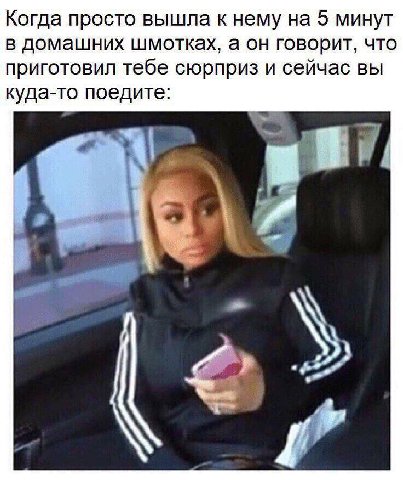 Когда просто вышла к нему на 5 минут в домашних шмотках, а он говорит, что приготовил тебе сюрприз и сейчас вы куда-то поедите: у 3