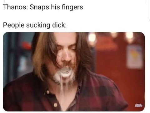 Thanos: Snaps his fingers People sucking dick:
