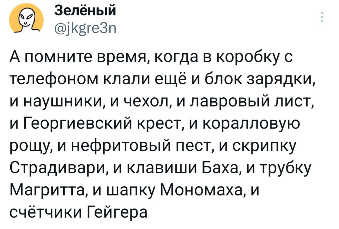 Зелёный У @jkgre3n А помните время, когда в коробку с телефоном клали ещё и блок зарядки, и наушники, и чехол, и лавровый ЛИСТ, и Георгиевский крест, и коралловую рощу, и нефритовый пест, и скрипку Ст
