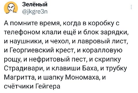 Зелёный У @jkgre3n А помните время, когда в коробку с телефоном клали ещё и блок зарядки, и наушники, и чехол, и лавровый ЛИСТ, и Георгиевский крест, и коралловую рощу, и нефритовый пест, и скрипку Ст