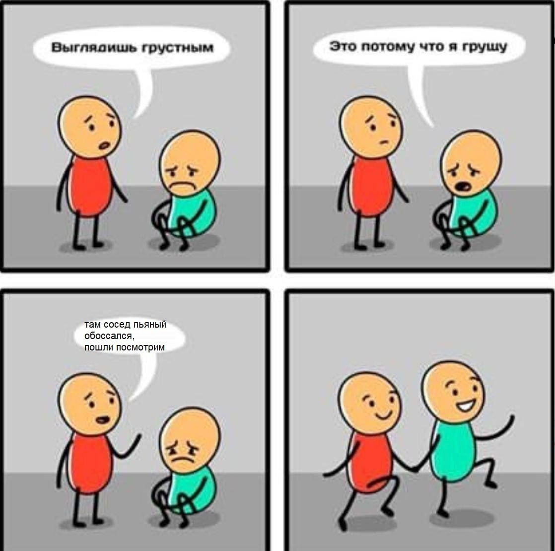 Выглясишь грустным Это потому что я грушу У 74 там сосед пьяный обоссался, пошли посмотрим 1