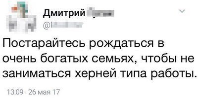 Дмитрий Постарайтесь рождаться в очень богатых семьях, чтобы не заниматься херней типа работы. 13:09: 26 мая 17