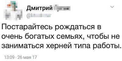 Дмитрий Постарайтесь рождаться в очень богатых семьях, чтобы не заниматься херней типа работы. 13:09: 26 мая 17