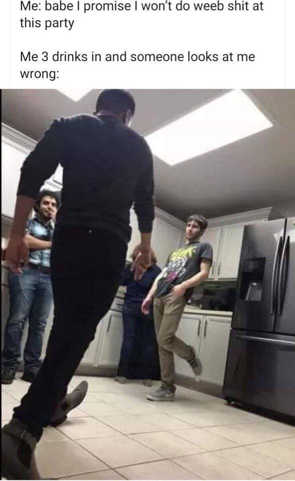 babe promise won't weeb shit at this party Me 3 drinks in and someone looks at me wrong: