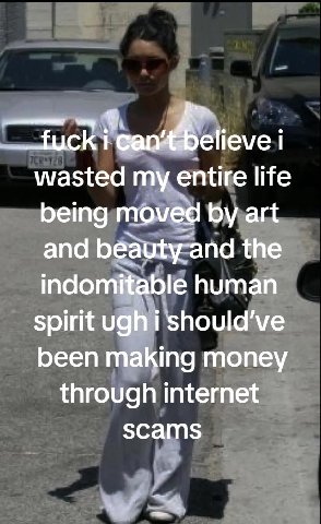 i wasted my entire life being moved art and beauty and the indomitable human spirit ugh i should've been making money through internet scams