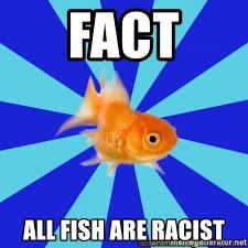 FACT ALL FISH ARE RACIST