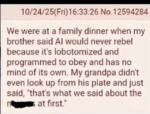 №.12594284 We were at a family dinner when my brother said would never rebel because it's lobotomized and programmed to obey and has no mind of its own. My grandpa didnt even look up from his plate an