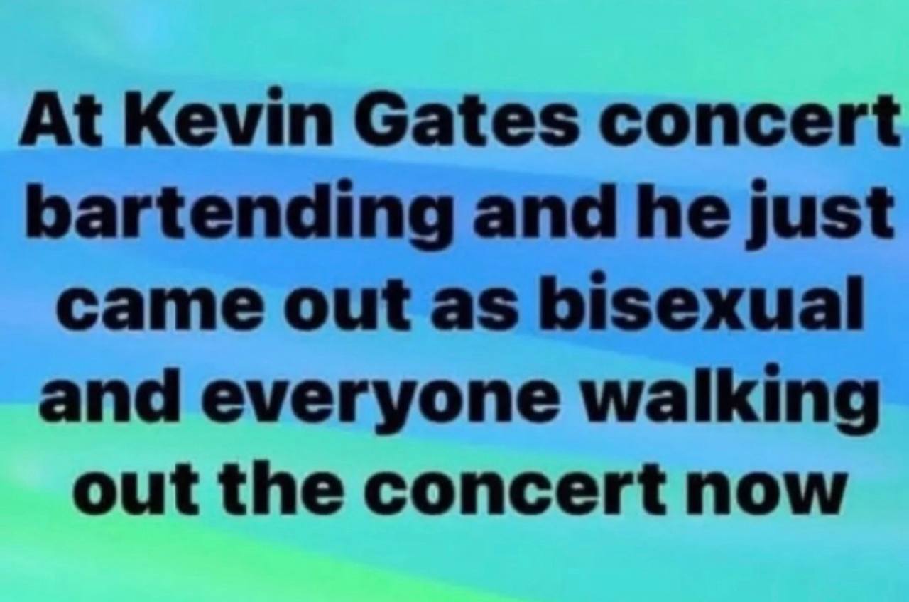 At Kevin Gates concert bartending and he just came out as bisexual and everyone walking out the concert now