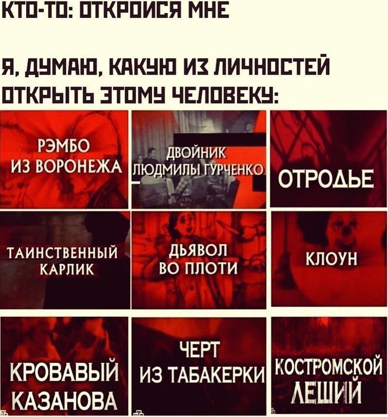 КТО-ТО: ОТКРОИСЯ МНЕ Я, ДУМАЮ, КАКУЮ ИЗ ЛИЧНОСТЕИ ОТКРЫТЬ ЭТОМУ ЧЕЛОВЕКУ РЭМБО ИЗ ВОРОНЕЖА ЛЮДМИЛЫ ТУРЧЕНКО ОТРОЛЬЕ ДЬЯВОЛ КЛОУН ВО ПЛОТИ ЧЕРТ КРОВАВЫЙ Из TABAKEPKH| КОСТРОМСКОЙ КАЗАНОВА ЛЕШИИ